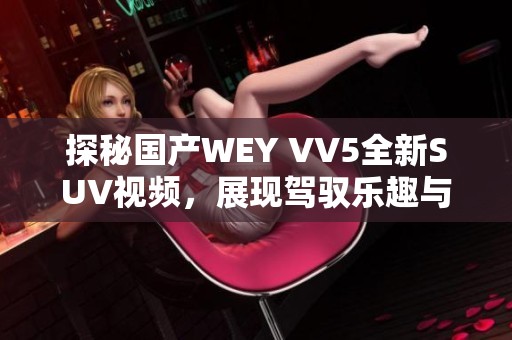 探秘国产WEY VV5全新SUV视频，展现驾驭乐趣与创新科技