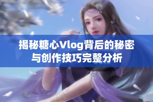 揭秘糖心Vlog背后的秘密与创作技巧完整分析
