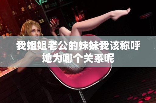我姐姐老公的妹妹我该称呼她为哪个关系呢