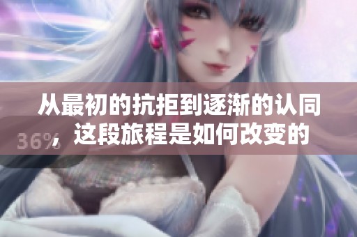 从最初的抗拒到逐渐的认同，这段旅程是如何改变的