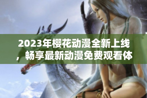 2023年樱花动漫全新上线，畅享最新动漫免费观看体验