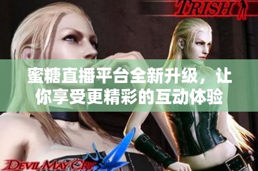 蜜糖直播平台全新升级，让你享受更精彩的互动体验