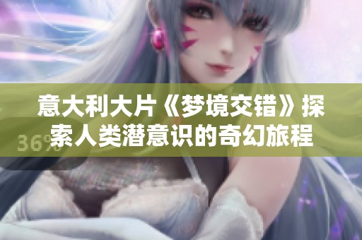 意大利大片《梦境交错》探索人类潜意识的奇幻旅程