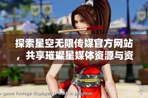 探索星空无限传媒官方网站，共享璀璨星媒体资源与资讯