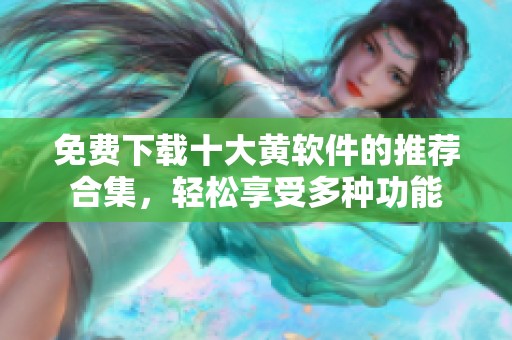 免费下载十大黄软件的推荐合集，轻松享受多种功能