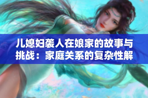 儿媳妇袭人在娘家的故事与挑战：家庭关系的复杂性解析