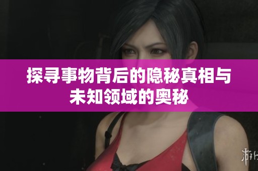 探寻事物背后的隐秘真相与未知领域的奥秘