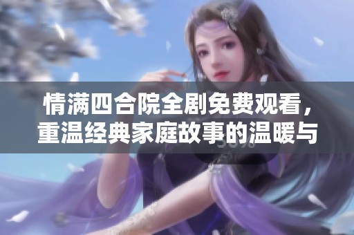 情满四合院全剧免费观看，重温经典家庭故事的温暖与感动