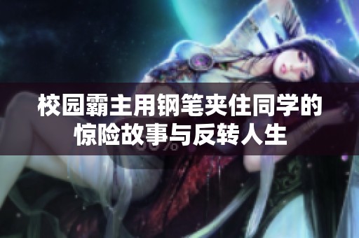 校园霸主用钢笔夹住同学的惊险故事与反转人生