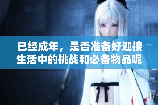 已经成年，是否准备好迎接生活中的挑战和必备物品呢