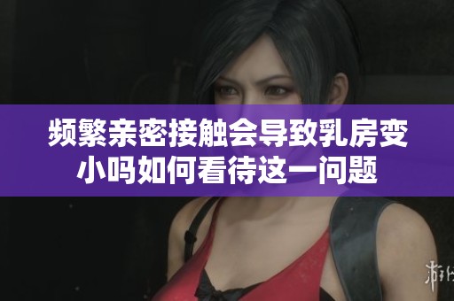 频繁亲密接触会导致乳房变小吗如何看待这一问题