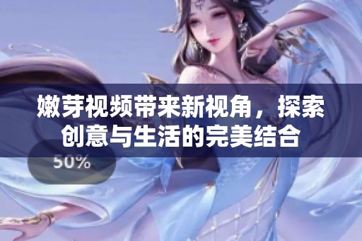 嫩芽视频带来新视角，探索创意与生活的完美结合