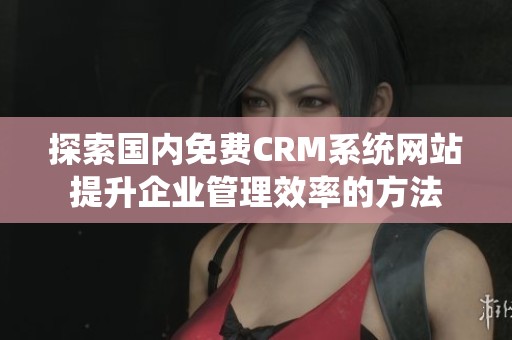 探索国内免费CRM系统网站提升企业管理效率的方法