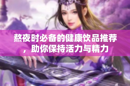 熬夜时必备的健康饮品推荐，助你保持活力与精力