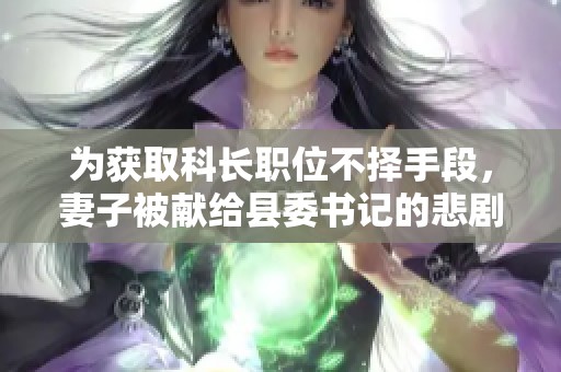 为获取科长职位不择手段，妻子被献给县委书记的悲剧故事