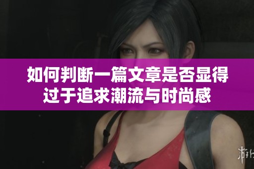 如何判断一篇文章是否显得过于追求潮流与时尚感
