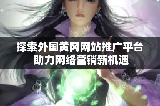探索外国黄冈网站推广平台 助力网络营销新机遇