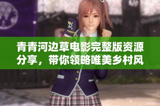 青青河边草电影完整版资源分享，带你领略唯美乡村风情