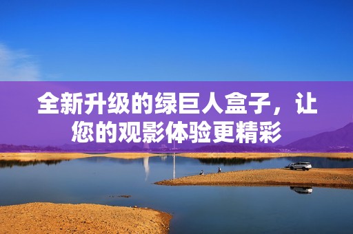 全新升级的绿巨人盒子，让您的观影体验更精彩