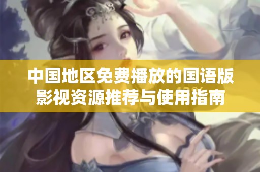 中国地区免费播放的国语版影视资源推荐与使用指南