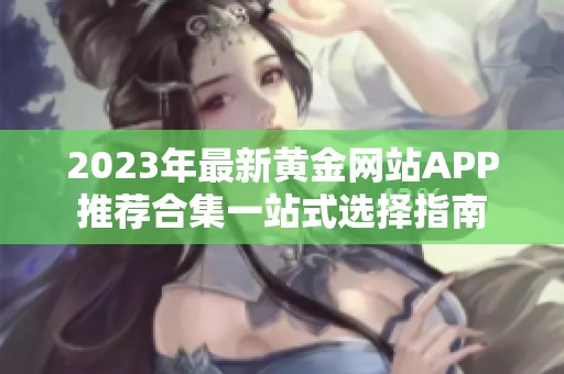 2023年最新黄金网站APP推荐合集一站式选择指南