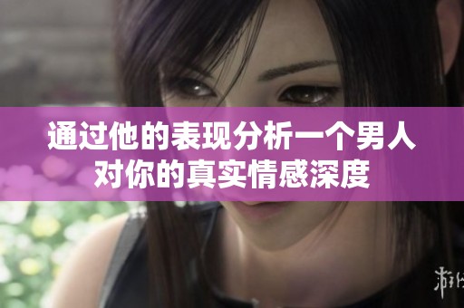 通过他的表现分析一个男人对你的真实情感深度