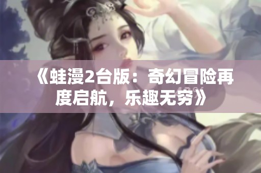《蛙漫2台版：奇幻冒险再度启航，乐趣无穷》
