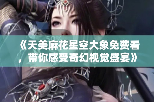 《天美麻花星空大象免费看，带你感受奇幻视觉盛宴》