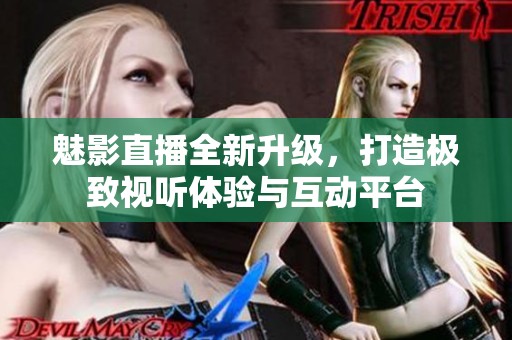 魅影直播全新升级，打造极致视听体验与互动平台