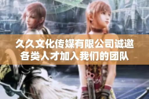 久久文化传媒有限公司诚邀各类人才加入我们的团队
