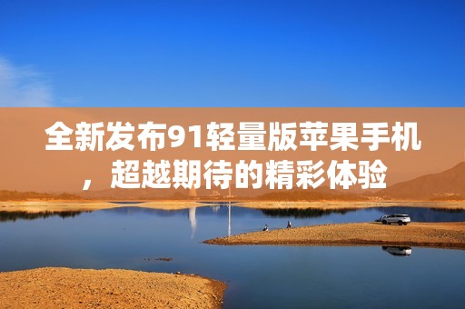 全新发布91轻量版苹果手机，超越期待的精彩体验