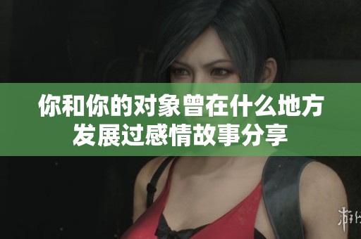 你和你的对象曾在什么地方发展过感情故事分享