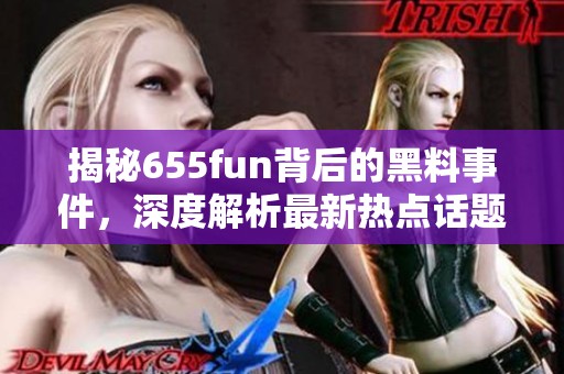揭秘655fun背后的黑料事件，深度解析最新热点话题