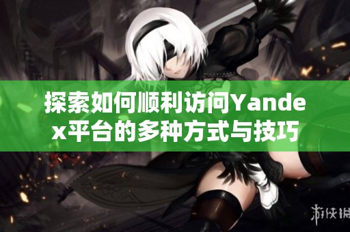 探索如何顺利访问Yandex平台的多种方式与技巧