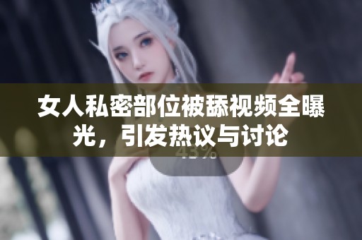 女人私密部位被舔视频全曝光，引发热议与讨论