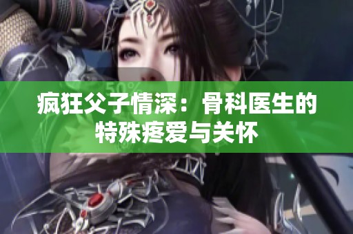疯狂父子情深：骨科医生的特殊疼爱与关怀