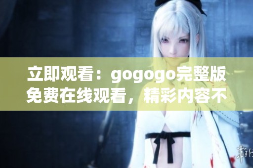 立即观看：gogogo完整版免费在线观看，精彩内容不容错过！