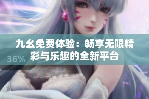 九幺免费体验：畅享无限精彩与乐趣的全新平台
