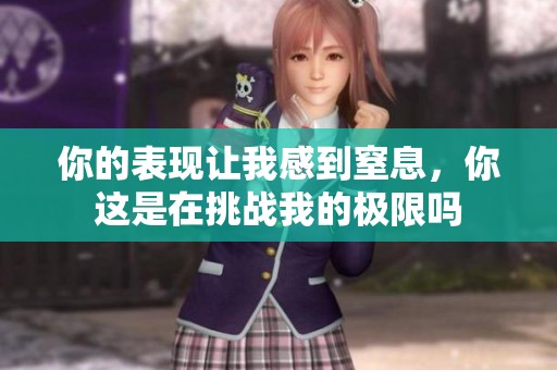 你的表现让我感到窒息，你这是在挑战我的极限吗
