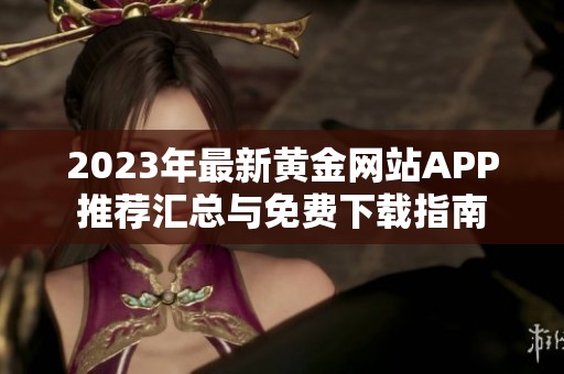 2023年最新黄金网站APP推荐汇总与免费下载指南