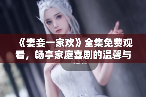 《妻妾一家欢》全集免费观看，畅享家庭喜剧的温馨与欢乐