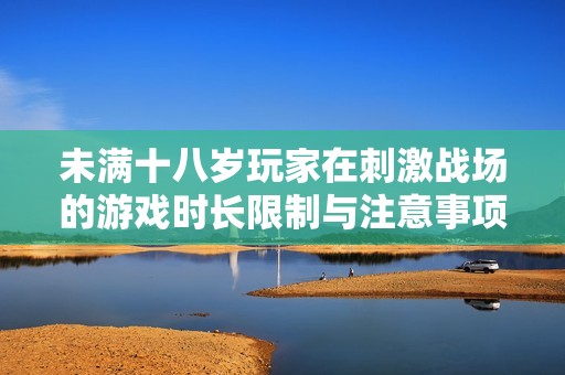 未满十八岁玩家在刺激战场的游戏时长限制与注意事项
