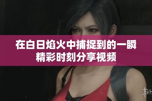 在白日焰火中捕捉到的一瞬精彩时刻分享视频