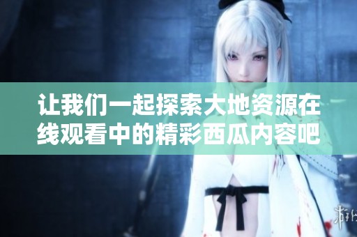 让我们一起探索大地资源在线观看中的精彩西瓜内容吧
