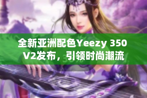 全新亚洲配色Yeezy 350 V2发布，引领时尚潮流
