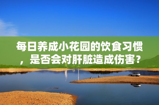 每日养成小花园的饮食习惯，是否会对肝脏造成伤害？