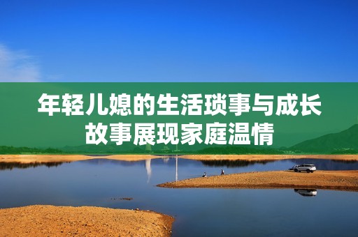 年轻儿媳的生活琐事与成长故事展现家庭温情