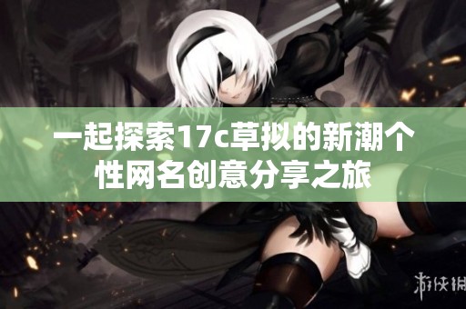 一起探索17c草拟的新潮个性网名创意分享之旅
