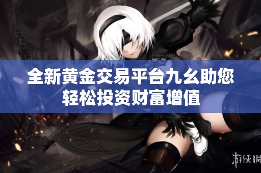 全新黄金交易平台九幺助您轻松投资财富增值