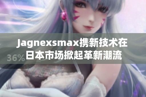 Jagnexsmax携新技术在日本市场掀起革新潮流